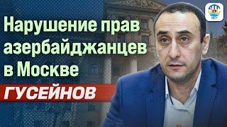 Ризван Гусейнов. НАРУШЕНИЕ ПРАВ АЗЕРБАЙДЖАНЦЕВ В МОСКВЕ  @rizer001