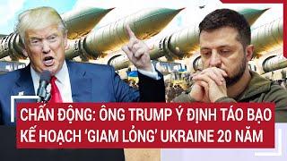 Thế giới nóng nhất 24H: Chấn động: Ông Trump ý định táo bạo kế hoạch ‘giam lỏng’ Ukraine 20 năm