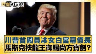 川普首閣員冰女白宮幕僚長 馬斯克扶龍王御賜尚方寶劍？【新聞大白話】20241108-10｜楊永明 賴岳謙 呂禮詩