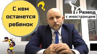 Развод с иностранцем. С кем останется ребенок. Что надо сделать обязательно и заранее.