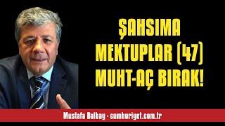 MUSTAFA BALBAY: ŞAHSIMA MEKTUPLAR (47) MUHT-AÇ BIRAK! - SESLİ KÖŞE YAZISI