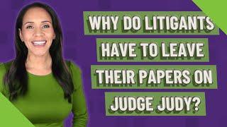 Why do litigants have to leave their papers on Judge Judy?