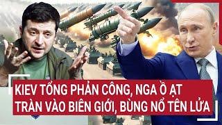 Điểm nóng Thế giới 7/1: Kiev tổng phản công, Nga ồ ạt tràn vào biên giới, bùng nổ tên lửa