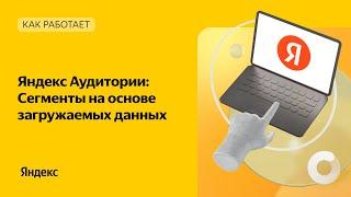 Яндекс Аудитории: сегменты на основе загружаемых данных