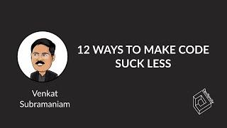  12 Ways to Make Code Suck Less (Venkat Subramaniam)