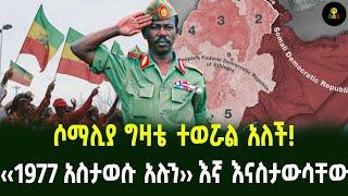 ሶማሊያ ግዛቴ ተወሯል አለች! ‹‹1977 አስታወሱ አሉን›› እኛ እናስታውሳቸው