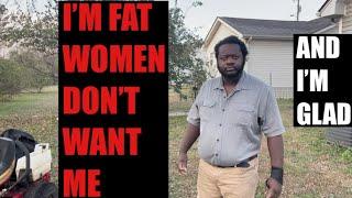 IM FAT WOMEN DON’T WANT ME AND IM GLAD