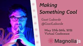 Making Something Cool - Gant Laborde (MagnoliaJS 2021)