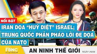 An ninh thế giới 29/6 | Iran dọa “ huỷ diệt” Israel; Trung Quốc phản pháo lời đe dọa của NATO | FBNC