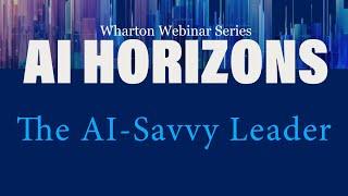 AI Horizons: The AI-Savvy Leader – AI at Wharton