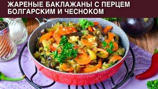 КАК ПРИГОТОВИТЬ ЖАРЕНЫЕ БАКЛАЖАНЫ С ПЕРЦЕМ БОЛГАРСКИМ И ЧЕСНОКОМ? Вкусный ужин, закуска и гарнир!