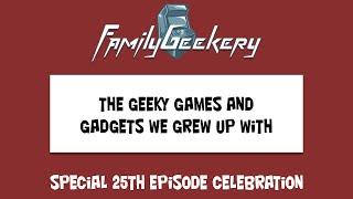 The FamilyGeekery Podcast Special 25th Episode Celebration!  Geeky Games and Gadgets We Grew Up With