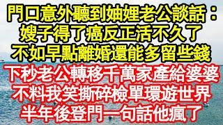 門口意外聽到妯娌和老公談話：嫂子得了癌反正活不久了，不如早點離婚還能多留些錢，下秒老公轉移千萬家產給婆婆，不料我笑撕碎檢單環遊世界，半年後登門一句話他瘋了真情故事會||老年故事||情感需求|愛情|家庭