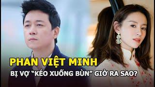 Phan Việt Minh - Chồng cũ Đổng Khiết bị vợ kéo xuống bùn giờ ra sao