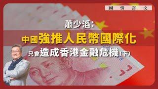 【國情咨文 035 】蕭少滔：中國強推人民幣國際化，只會造成香港金融危機（下）