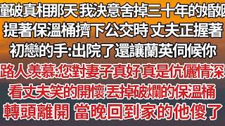 【完結】撞破真相那天我決意舍掉三十年的婚姻，提著保溫桶擠下公交時丈夫正握著，初戀的手：出院了還讓蘭英伺候你，路人羡慕：您對妻子真好真是伉儷情深，看丈夫笑的開懷丟掉破爛保溫桶，轉頭離開當晚回到家的他傻了