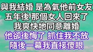 與我結婚 是為氣他前女友！五年後 那個女人回來了！我爽快地同意離婚！他卻後悔了 抓住我不放！隨後一幕我直接傻眼！#為人處世 #幸福人生#為人處世 #生活經驗 #情感故事#以房养老#唯美频道 #