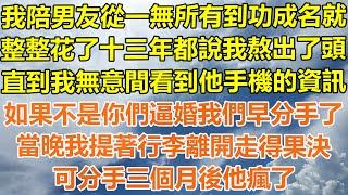 （完結爽文）我陪男友從一無所有到功成名就，整整花了十三年都說我熬出了頭，直到我無意間看到他手機的資訊，如果不是你們逼婚我們早分手了，當晚我提著行李離開走得果決，可分手三個月後他瘋了！#出軌家產#白月光