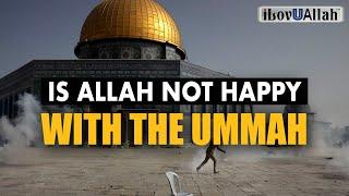 IS ALLAH NOT HAPPY WITH THE UMMAH