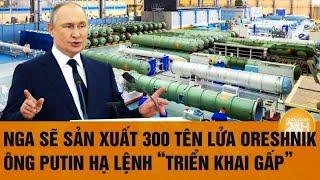 Thời sự quốc tế: Nga sẽ sản xuất 300 tên lửa Oreshnik, ông Putin hạ lệnh “triển khai gấp”