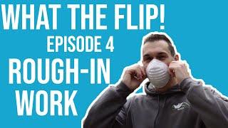 WHAT THE FLIP! EPISODE 4: ROUGH-IN WORK