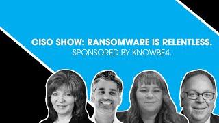 CISO Show: Ransomware Is Relentless. Sponsored by KnowBe4.