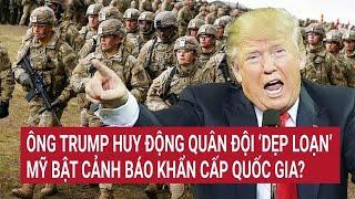 Thời sự quốc tế 19/11: Ông Trump sẽ huy động quân đội ‘dẹp loạn’, Mỹ bật cảnh báo khẩn cấp quốc gia?