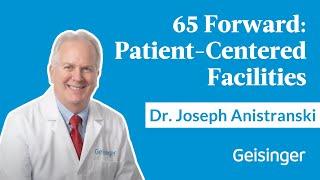 Geisinger 65 Forward with Dr. Joseph Anistranski: Care and Patient-Centered Facilities