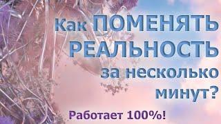 КАК ПОМЕНЯТЬ РЕАЛЬНОСТЬ ЗА НЕСКОЛЬКО МИНУТ? РАБОТАЕТ 100%!