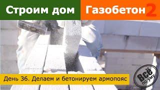 Строим дом из газобетона 2. День 36. Делаем и заливаем армопояс. Все по уму