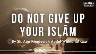 DO NOT give up your Islam - By Sh. Abu Khadeejah Abdul-Wāhid حفظه الله