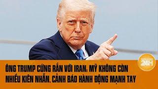 Ông Trump cứng rắn với Iran: Mỹ không còn nhiều kiên nhẫn, cảnh báo hành động mạnh tay