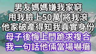 男友媽媽嫌我家窮！甩我臉上50萬 將我滾！他家破產得知我真實身份！母子後悔上門跪求複合！我一句話他倆當場嚇癱！#為人處世 #幸福人生#為人處世 #生活經驗 #情感故事#以房养老#唯美频道 #