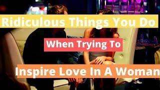 7 Ridiculous Things You Do When Trying To Inspire Love In A Woman