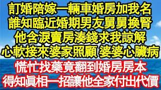 訂婚陪嫁一輛車婚房加我名，誰知臨近婚期男友舅舅換腎，他含淚賣房湊錢求我諒解，心軟接來婆家照顧 婆婆心臟病，慌忙找藥竟翻到婚房房本，得知真相一招讓他全家付出代價真情故事會||老年故事||情感需求||愛情