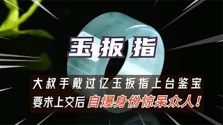 大叔戴上亿玉扳指鉴宝，专家鉴定后要求上交，大叔：你可知我是谁