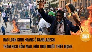 Bạo loạn kinh hoàng ở Bangladesh: thảm kịch đẫm máu, hơn 1000 người thiệt mạng