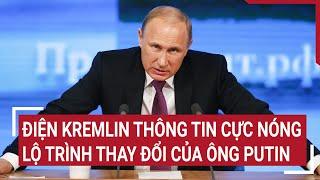 Thời sự quốc tế: Điện Kremlin thông tin cực nóng lộ trình thay đổi của ông Putin