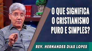 117 - O Que Significa o Cristianismo Puro e Simples? - Hernandes Dias Lopes