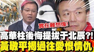 高華柱後悔提拔于北辰?! 黃敬平揭過往"愛恨情仇"｜于北辰為利益"挺藍變反藍" 黃敬平:"實在難想像"