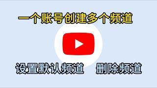 一个账号创建多个油管频道，设置默认频道和删除频道！