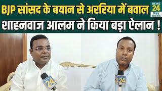 Exclusive: BJP सांसद के बयान से Araria में बवाल, Shahnawaz Alam ने किया बड़ा ऐलान ! | News24 Bihar