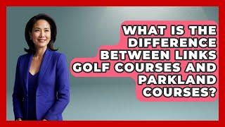 What Is the Difference Between Links Golf Courses and Parkland Courses? - The Golf Xpert