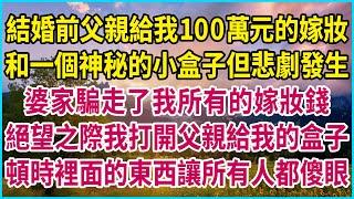 結婚前父親給我100萬元的嫁妝，和一個神秘的小盒子但悲劇發生，婆家騙走了我所有的嫁妝錢，絕望之際我打開父親給我的盒子，頓時裡面的東西讓所有人都傻眼 #生活經驗 #情感故事 #深夜淺讀 #幸福人生