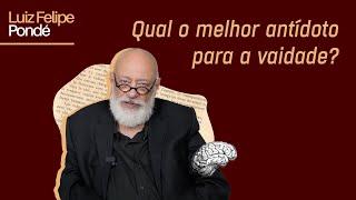 Qual o melhor antídoto para a vaidade? | Luiz Felipe Pondé