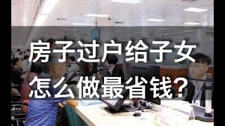 房子过户给子女的三种方式，哪种方式最省钱？不要再花冤枉钱了