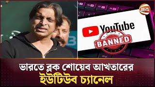 ভারতে ব্লক শোয়েব আখতারের ইউটিউব চ্যানেল | Shoaib Akhtar | Channel 24
