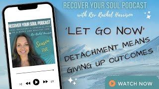 'Let Go Now'- Detachment Means Giving Up Outcomes