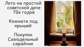 Лето на  советской даче 70х годов  Комната под крышей / Покупки /Самодельный сарайчик