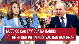 Thời sự quốc tế: ‘Nước cờ cao tay’ của bà Harris có thể ép ông Putin ngồi vào bàn đàm phán